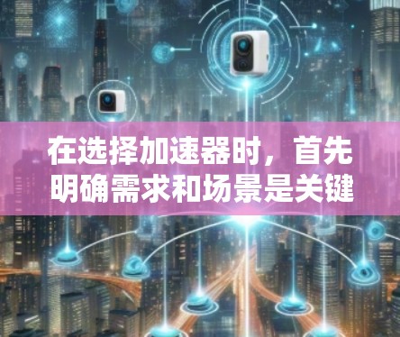 在选择加速器时，首先明确需求和场景是关键。以下是对用户可能的需求和场景的分析，并提供了一些建议
