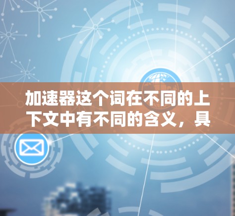 加速器这个词在不同的上下文中有不同的含义，具体含义可能取决于上下文。以下是一些可能的解释和建议