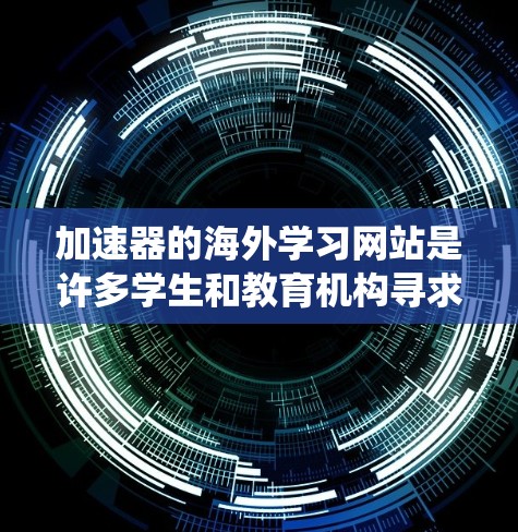 加速器的海外学习网站是许多学生和教育机构寻求国际教育机会的途径。以下是对这些加速器的系统性研究