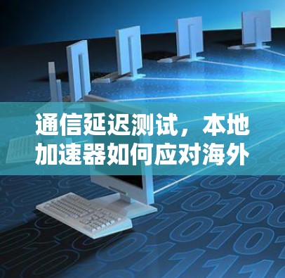通信延迟测试，本地加速器如何应对海外环境