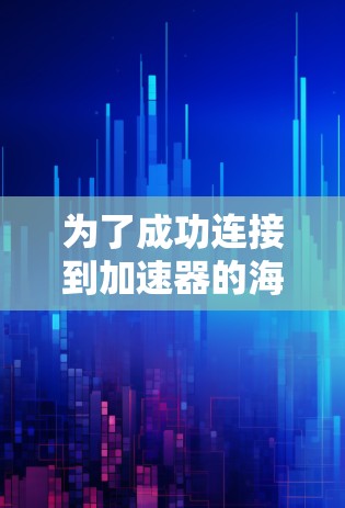 为了成功连接到加速器的海外业务，并完成相关数据处理，可以按照以下步骤进行