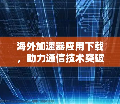 海外加速器应用下载，助力通信技术突破