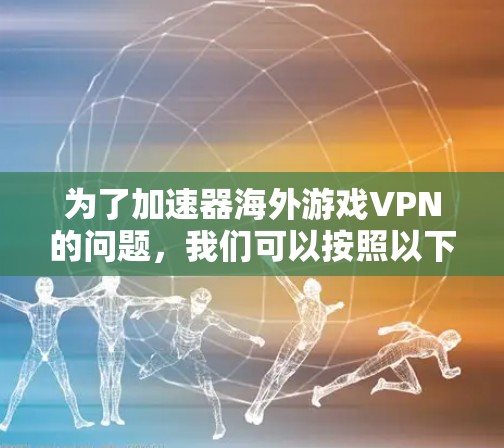 为了加速器海外游戏VPN的问题，我们可以按照以下步骤进行排查和解决方案