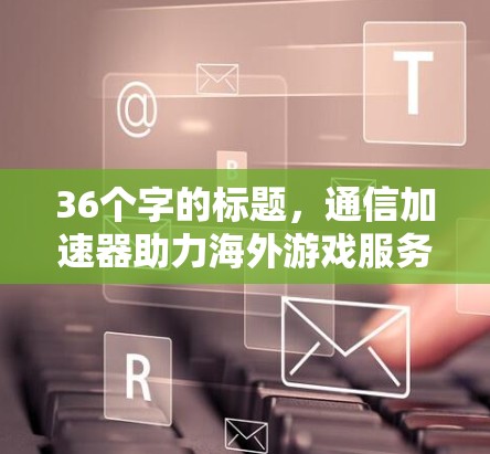 36个字的标题，通信加速器助力海外游戏服务器高效运行
