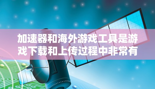 加速器和海外游戏工具是游戏下载和上传过程中非常有用的工具。以下是关于加速器和海外游戏工具的详细介绍