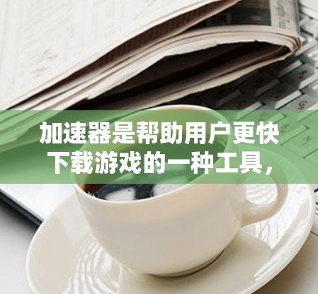加速器是帮助用户更快下载游戏的一种工具，但使用前需要充分了解其功能、限制和注意事项。以下是一步步的指南，帮助你高效使用加速器进行海外游戏下载