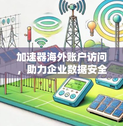 加速器海外账户访问，助力企业数据安全与高效传输