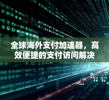 全球海外支付加速器，高效便捷的支付访问解决方案