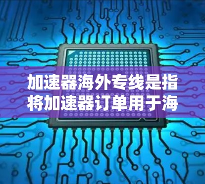 加速器海外专线是指将加速器订单用于海外支付的渠道，用户可以在海外订单中使用加速器进行支付。以下是一些常见的加速器海外专线和如何申请