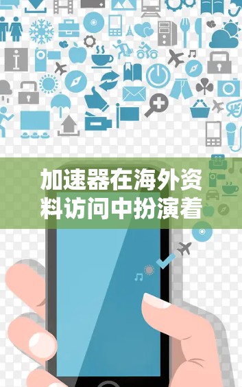 加速器在海外资料访问中扮演着重要角色，以下是详细的总结