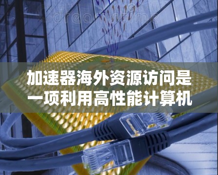加速器海外资源访问是一项利用高性能计算机技术访问海外资源的技术，旨在提升计算效率和数据处理能力。以下是对该技术的详细分析和总结