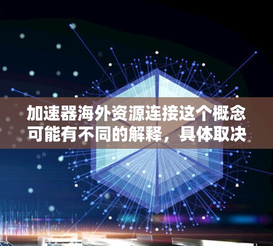 加速器海外资源连接这个概念可能有不同的解释，具体取决于上下文。以下是一些可能的解释及其含义