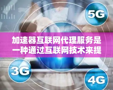 加速器互联网代理服务是一种通过互联网技术来提供网络加速服务的工具或平台。以下是关于该服务的详细信息