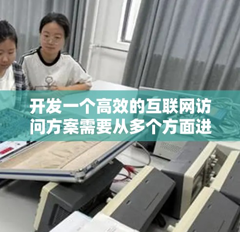 开发一个高效的互联网访问方案需要从多个方面进行全面考虑，确保项目成功。以下是一个详细且结构化的解决方案