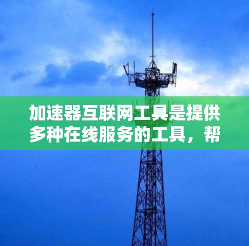 加速器互联网工具是提供多种在线服务的工具，帮助用户更快地访问互联网资源。以下是关于加速器互联网工具的详细分类和功能