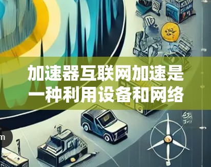 加速器互联网加速是一种利用设备和网络自动加速数据的技术，旨在提升下载和上传速度。以下是关于加速器互联网加速的详细指南