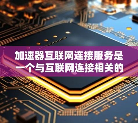 加速器互联网连接服务是一个与互联网连接相关的技术或产品，旨在提升用户体验和效率。以下是对其的详细分析