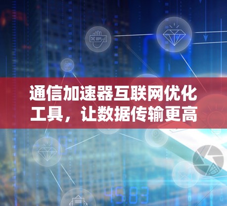 通信加速器互联网优化工具，让数据传输更高效