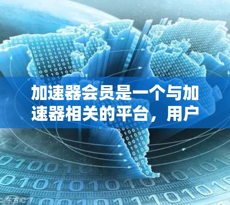 加速器会员是一个与加速器相关的平台，用户通过该平台注册并成为会员，享受特定的会员专属优惠或服务。以下是对加速器会员的详细分析
