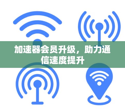 加速器会员升级，助力通信速度提升