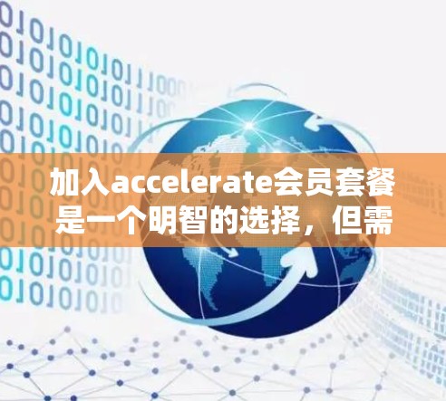 加入accelerate会员套餐是一个明智的选择，但需要仔细评估以下关键因素