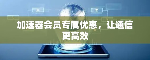 加速器会员专属优惠，让通信更高效