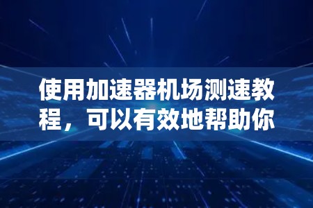 使用加速器机场测速教程，可以有效地帮助你在机场上进行安全的飞行速度监控。以下是一个结构化的指南，帮助你系统地学习如何操作