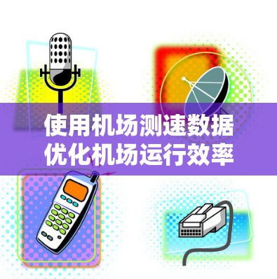 使用机场测速数据优化机场运行效率和安全的步骤如下