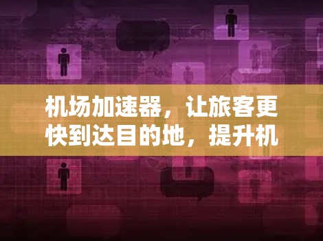 机场加速器，让旅客更快到达目的地，提升机场服务效率的必备神器