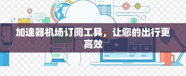 加速器机场订阅工具，让您的出行更高效