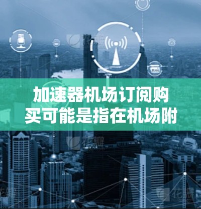 加速器机场订阅购买可能是指在机场附近购买某种订阅服务。以下是一些可能的建议，帮助你选择适合的订阅类型和服务