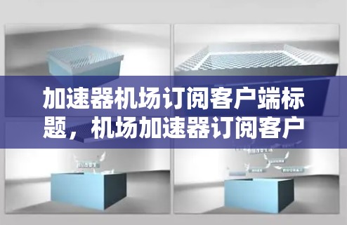 加速器机场订阅客户端标题，机场加速器订阅客户端，打造高效交通的全新标准