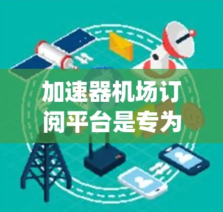 加速器机场订阅平台是专为加速飞机 landing的机场设计的订阅平台，旨在为乘客提供各种服务和功能。以下是该平台的主要结构和功能