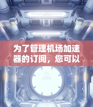 为了管理机场加速器的订阅，您可以选择以下几种软件，根据您的需求选择合适的