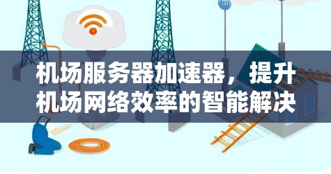 机场服务器加速器，提升机场网络效率的智能解决方案