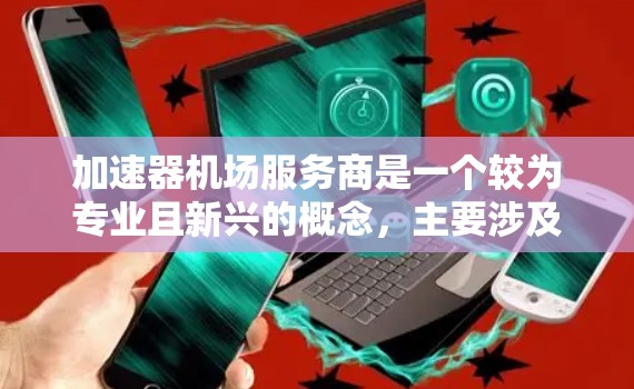 加速器机场服务商是一个较为专业且新兴的概念，主要涉及在机场机舱中运行的加速器机舱。以下是对这个术语的详细解释