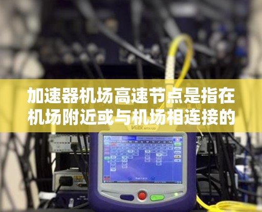 加速器机场高速节点是指在机场附近或与机场相连接的高速公路上，用于快速连接机场和其他地点的交通设施。这种节点通常包括高速公路、铁路或高铁线路，旨在减少乘客的通勤时间，同时提供便利的交通选择