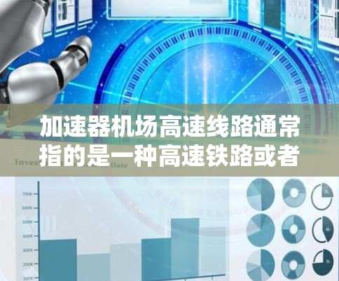 加速器机场高速线路通常指的是一种高速铁路或者高铁线路，位于某个城市或国家的机场附近，用于快速连接机场与其他城市的交通方式。以下是一些可能的解释和信息