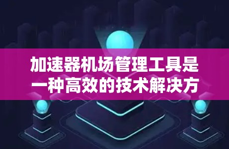 加速器机场管理工具是一种高效的技术解决方案，旨在通过先进的管理方法优化机场运营，提升效率和客户体验。以下是对该主题的详细分析