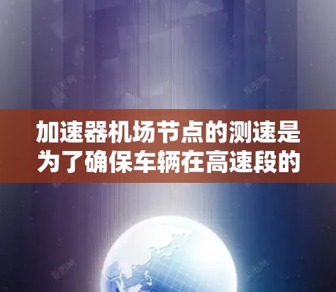 加速器机场节点的测速是为了确保车辆在高速段的平稳运行，保障乘客安全和机场运营效率。了解其测速情况可以从以下几个方面进行