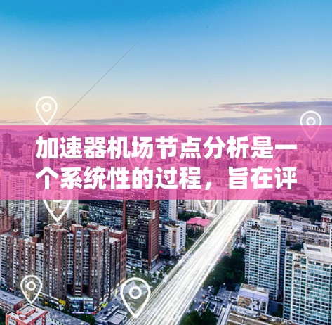 加速器机场节点分析是一个系统性的过程，旨在评估和优化机场的机场节点，以提升航空服务效率和可靠性。以下是详细的分析步骤