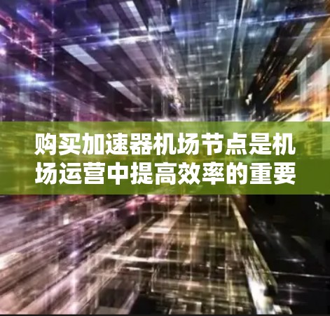 购买加速器机场节点是机场运营中提高效率的重要手段，以下是详细的步骤和注意事项