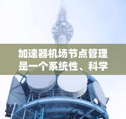 加速器机场节点管理是一个系统性、科学性的过程，旨在确保机场的高效运行和责任的有效划分。以下是一个详细而结构化的指南，帮助您理解和掌握加速器机场节点管理