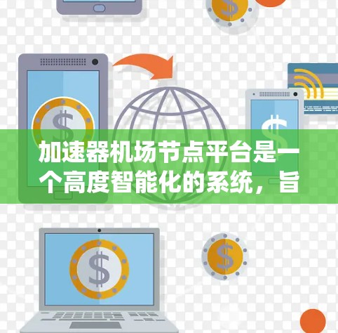 加速器机场节点平台是一个高度智能化的系统，旨在优化高速交通的管理和服务。以下是对该平台的详细介绍