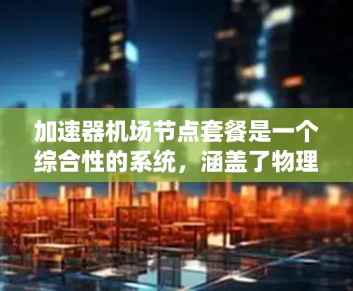 加速器机场节点套餐是一个综合性的系统，涵盖了物理设施、网络设备、设备管理、运营维护和培训等多个方面。以下是对各个部分的详细分析和总结