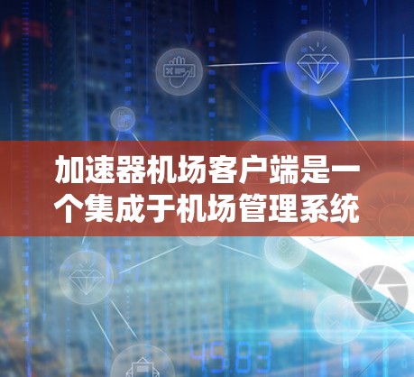 加速器机场客户端是一个集成于机场管理系统的网络平台，用于加速文件扫描、分类和处理。以下是对该系统的详细分析