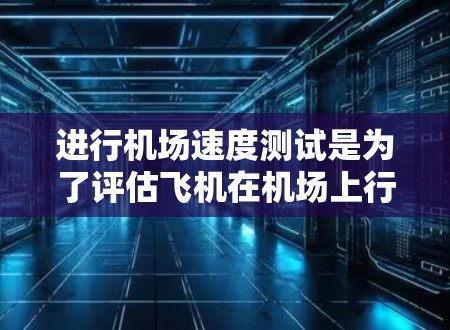 进行机场速度测试是为了评估飞机在机场上行驶的能力，以确保其在实际飞行中的稳定性和安全性。以下是详细的步骤和信息