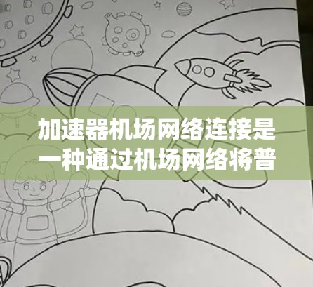 加速器机场网络连接是一种通过机场网络将普通网络连接到机场以提高数据传输速度的系统。以下是对该系统的详细分析和总结