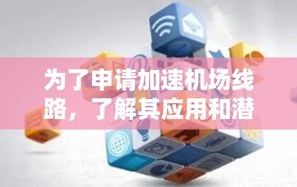 为了申请加速机场线路，了解其应用和潜在优势，以下是一步步的总结和建议