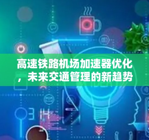 高速铁路机场加速器优化，未来交通管理的新趋势